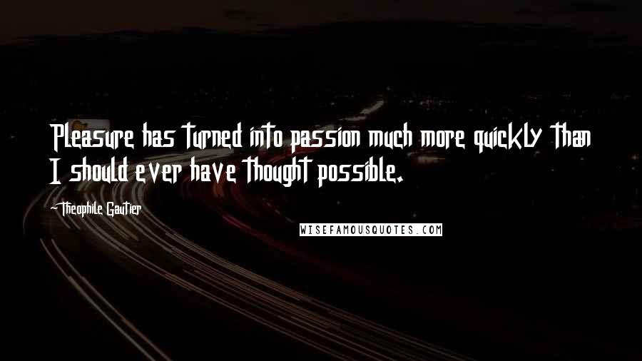 Theophile Gautier Quotes: Pleasure has turned into passion much more quickly than I should ever have thought possible.