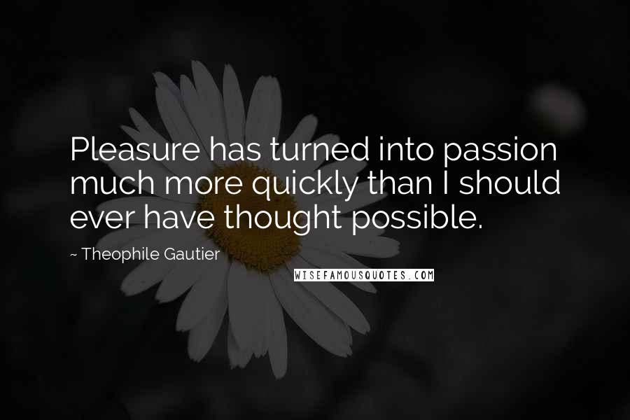 Theophile Gautier Quotes: Pleasure has turned into passion much more quickly than I should ever have thought possible.