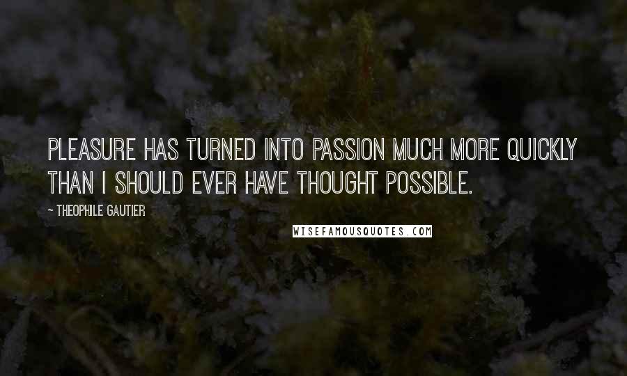 Theophile Gautier Quotes: Pleasure has turned into passion much more quickly than I should ever have thought possible.