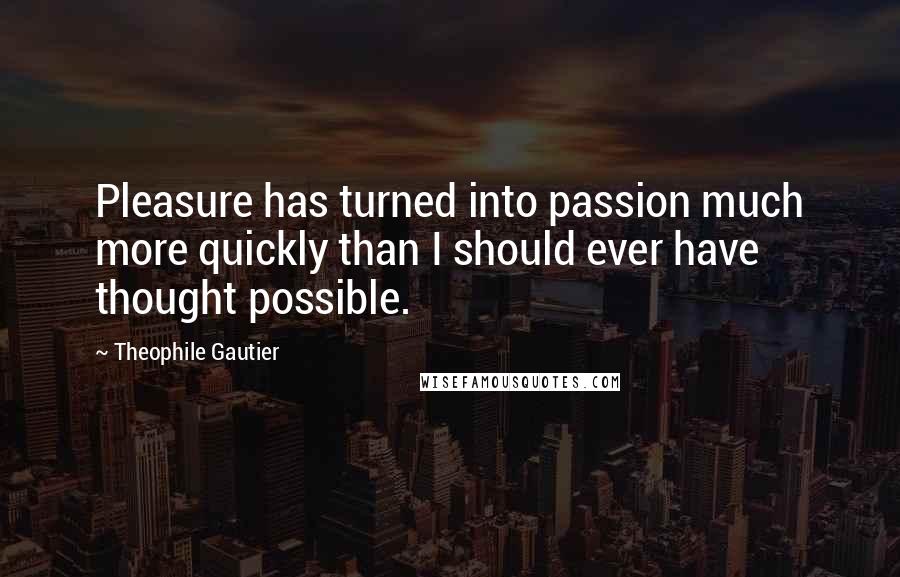 Theophile Gautier Quotes: Pleasure has turned into passion much more quickly than I should ever have thought possible.