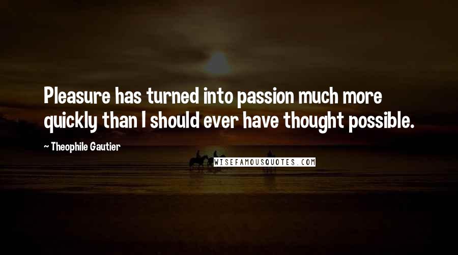 Theophile Gautier Quotes: Pleasure has turned into passion much more quickly than I should ever have thought possible.