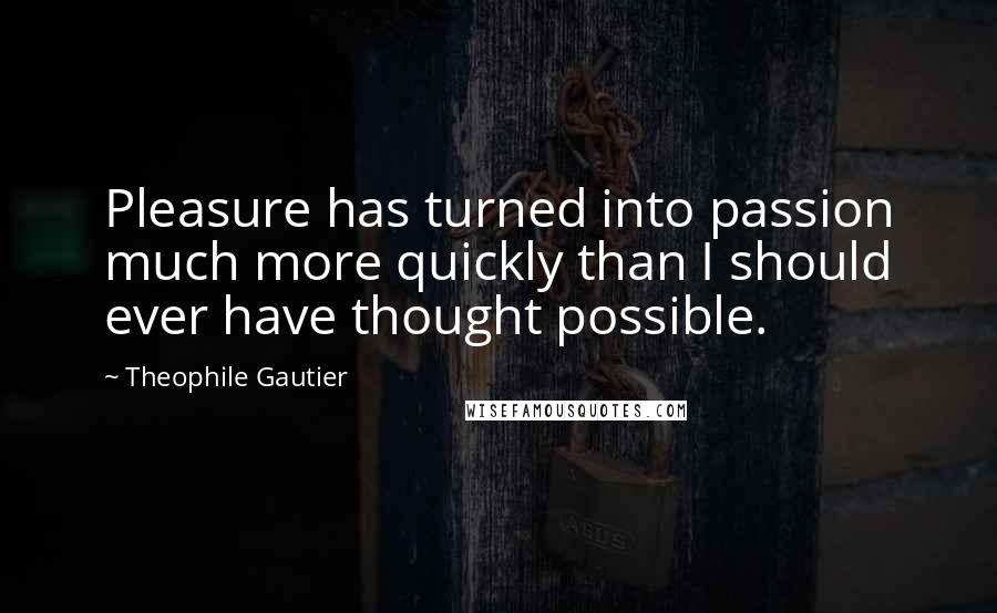 Theophile Gautier Quotes: Pleasure has turned into passion much more quickly than I should ever have thought possible.