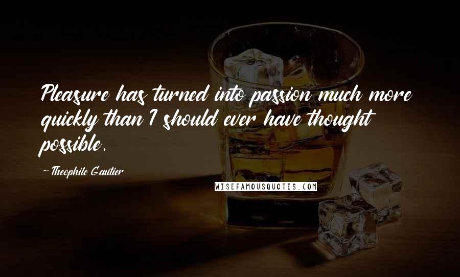 Theophile Gautier Quotes: Pleasure has turned into passion much more quickly than I should ever have thought possible.