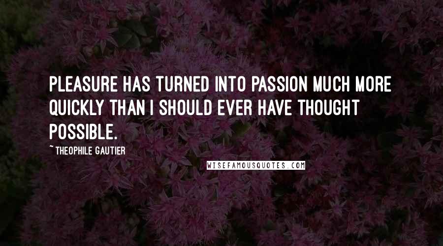 Theophile Gautier Quotes: Pleasure has turned into passion much more quickly than I should ever have thought possible.