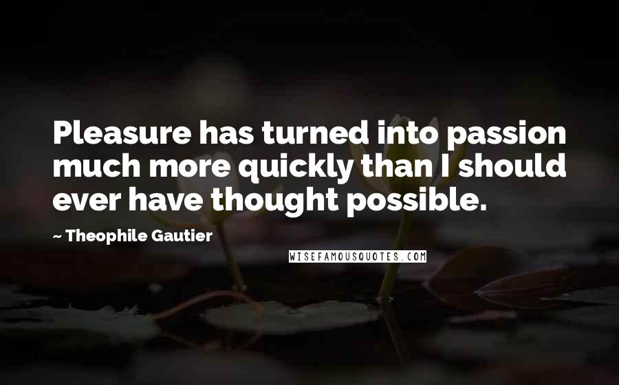 Theophile Gautier Quotes: Pleasure has turned into passion much more quickly than I should ever have thought possible.