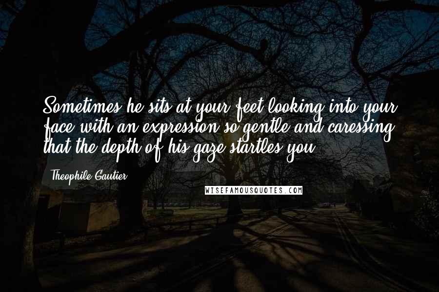 Theophile Gautier Quotes: Sometimes he sits at your feet looking into your face with an expression so gentle and caressing that the depth of his gaze startles you.