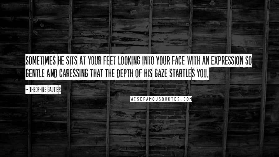 Theophile Gautier Quotes: Sometimes he sits at your feet looking into your face with an expression so gentle and caressing that the depth of his gaze startles you.