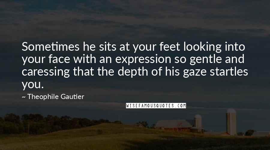 Theophile Gautier Quotes: Sometimes he sits at your feet looking into your face with an expression so gentle and caressing that the depth of his gaze startles you.