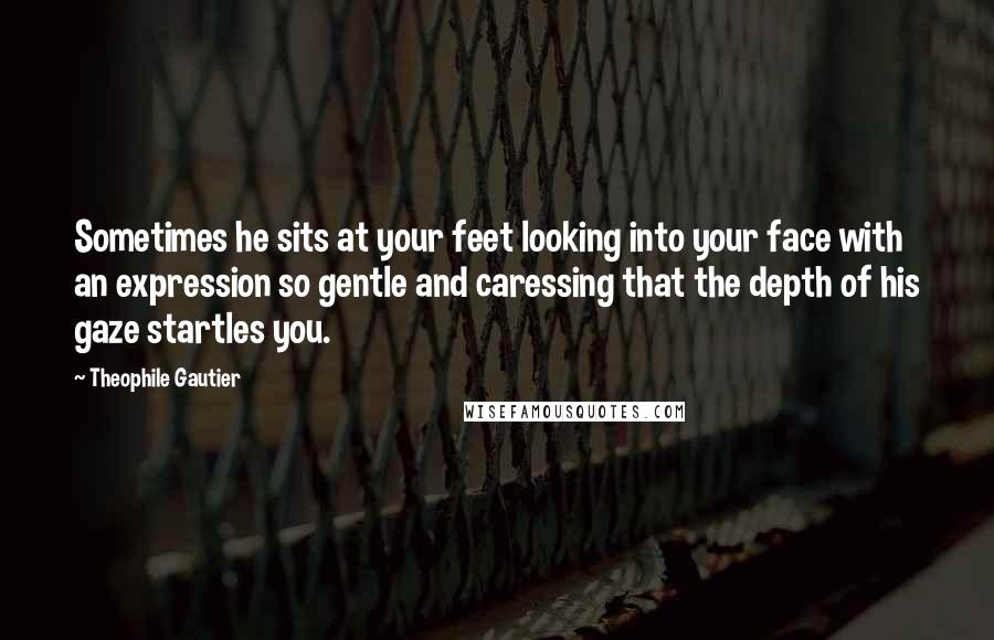 Theophile Gautier Quotes: Sometimes he sits at your feet looking into your face with an expression so gentle and caressing that the depth of his gaze startles you.