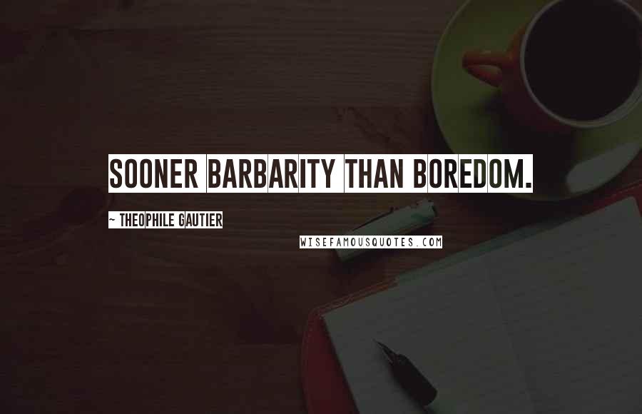 Theophile Gautier Quotes: Sooner barbarity than boredom.