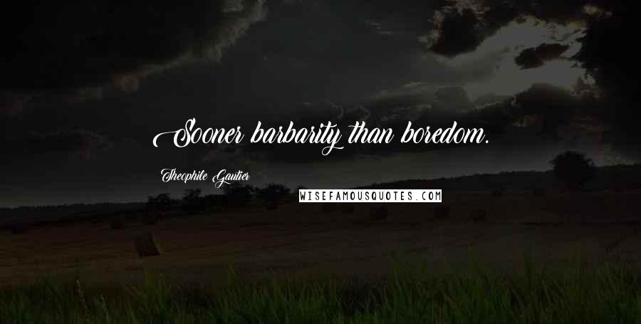 Theophile Gautier Quotes: Sooner barbarity than boredom.