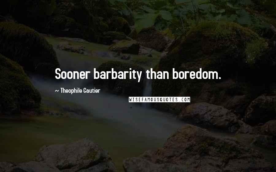 Theophile Gautier Quotes: Sooner barbarity than boredom.