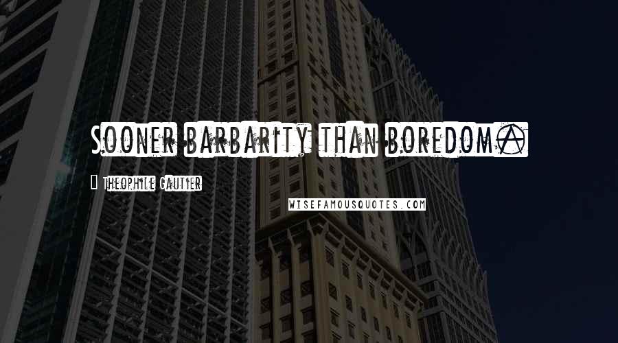 Theophile Gautier Quotes: Sooner barbarity than boredom.