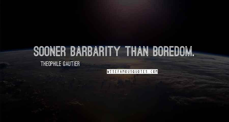 Theophile Gautier Quotes: Sooner barbarity than boredom.