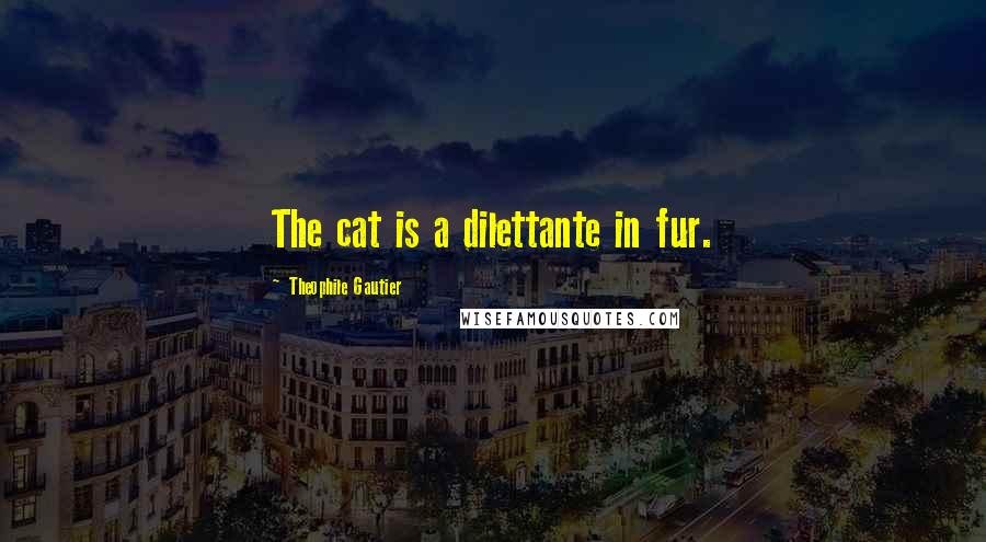 Theophile Gautier Quotes: The cat is a dilettante in fur.