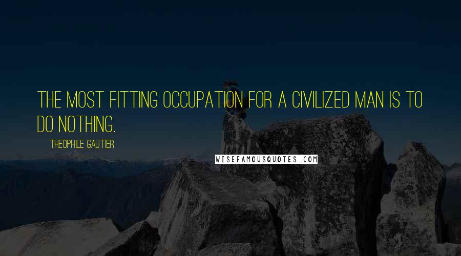 Theophile Gautier Quotes: The most fitting occupation for a civilized man is to do nothing.