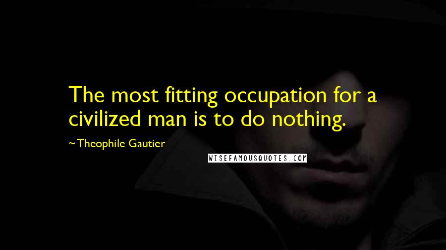 Theophile Gautier Quotes: The most fitting occupation for a civilized man is to do nothing.