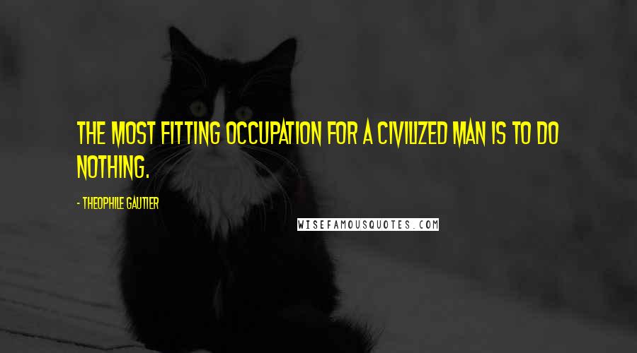 Theophile Gautier Quotes: The most fitting occupation for a civilized man is to do nothing.