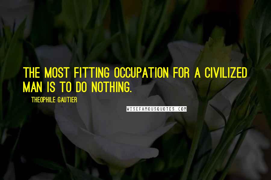 Theophile Gautier Quotes: The most fitting occupation for a civilized man is to do nothing.