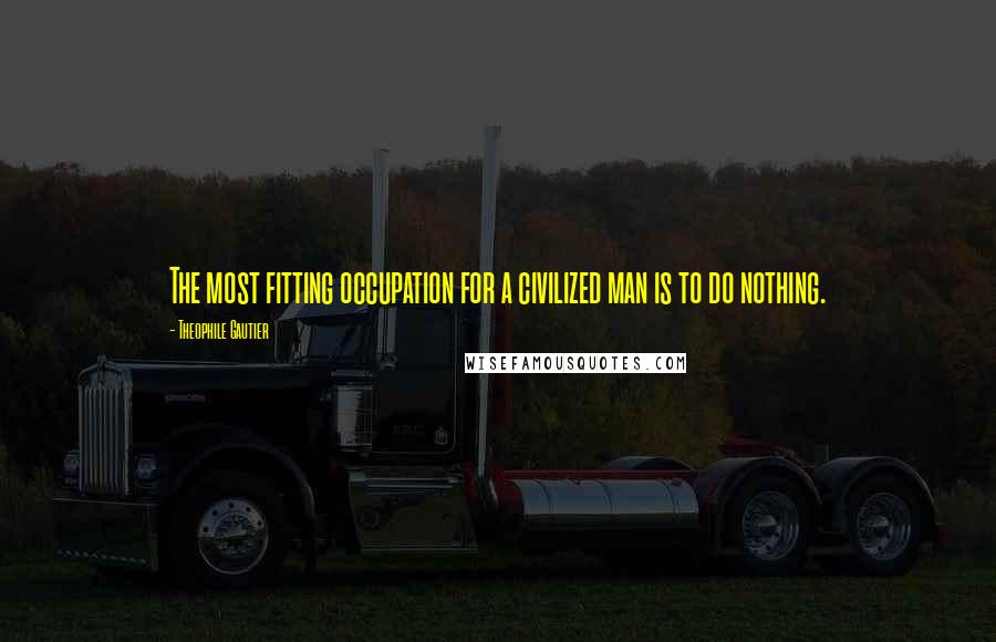 Theophile Gautier Quotes: The most fitting occupation for a civilized man is to do nothing.