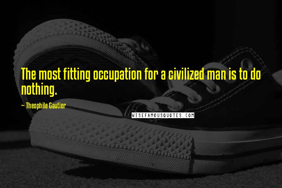 Theophile Gautier Quotes: The most fitting occupation for a civilized man is to do nothing.