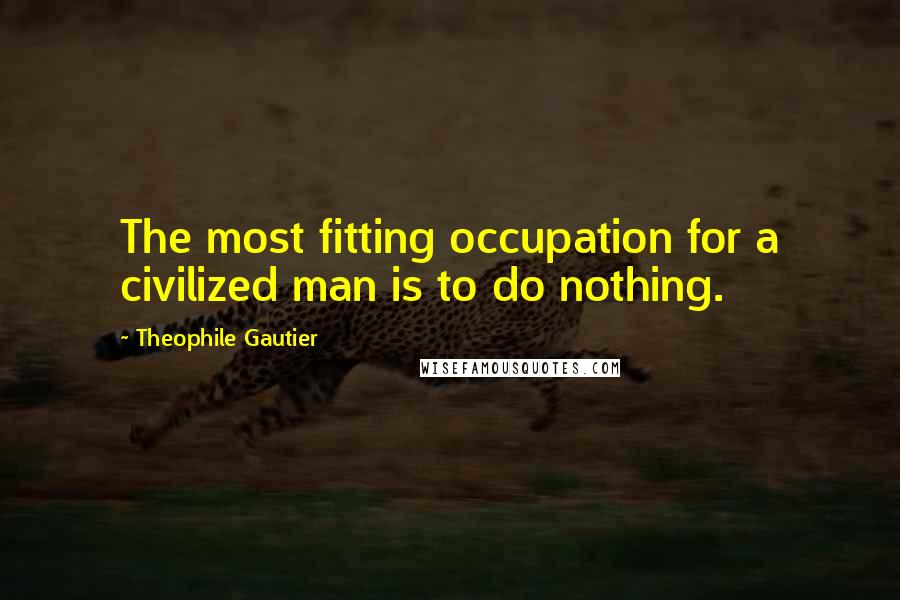 Theophile Gautier Quotes: The most fitting occupation for a civilized man is to do nothing.