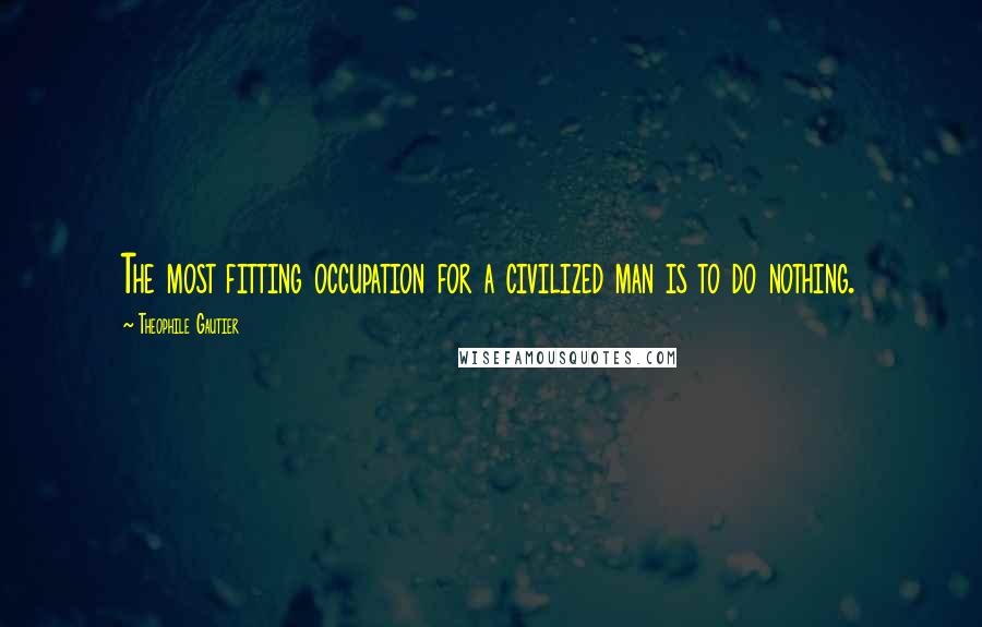 Theophile Gautier Quotes: The most fitting occupation for a civilized man is to do nothing.