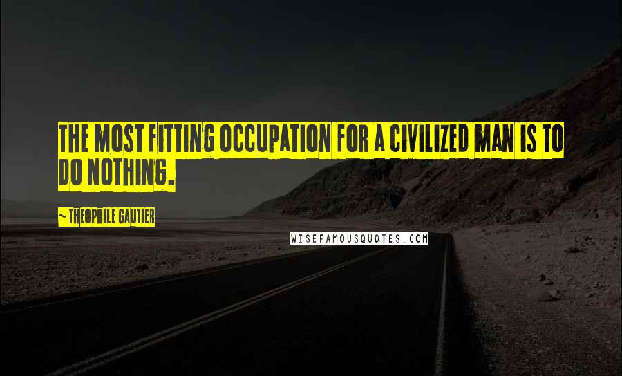 Theophile Gautier Quotes: The most fitting occupation for a civilized man is to do nothing.