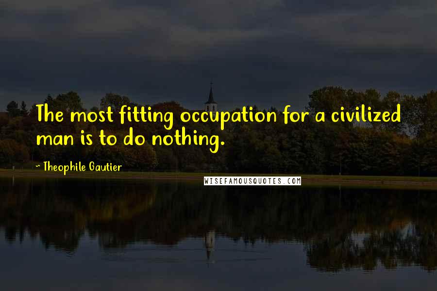 Theophile Gautier Quotes: The most fitting occupation for a civilized man is to do nothing.