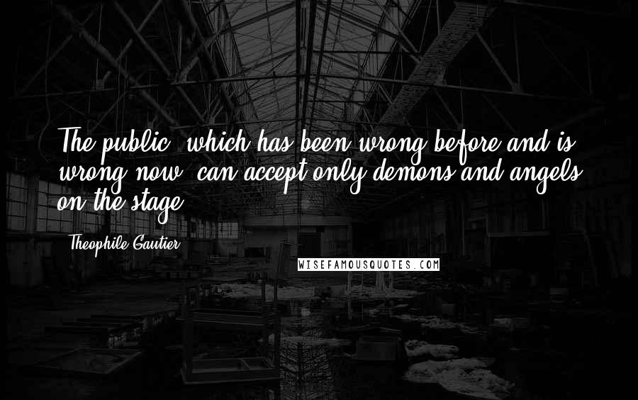 Theophile Gautier Quotes: The public, which has been wrong before and is wrong now, can accept only demons and angels on the stage