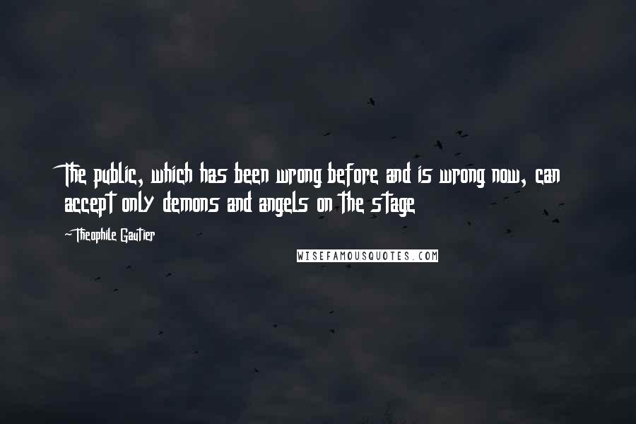 Theophile Gautier Quotes: The public, which has been wrong before and is wrong now, can accept only demons and angels on the stage