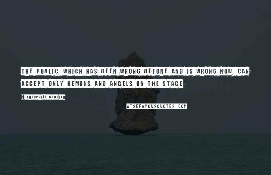 Theophile Gautier Quotes: The public, which has been wrong before and is wrong now, can accept only demons and angels on the stage