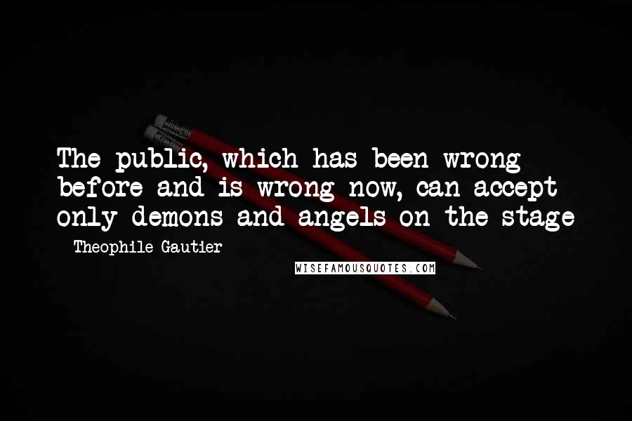 Theophile Gautier Quotes: The public, which has been wrong before and is wrong now, can accept only demons and angels on the stage