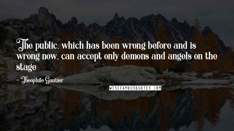 Theophile Gautier Quotes: The public, which has been wrong before and is wrong now, can accept only demons and angels on the stage