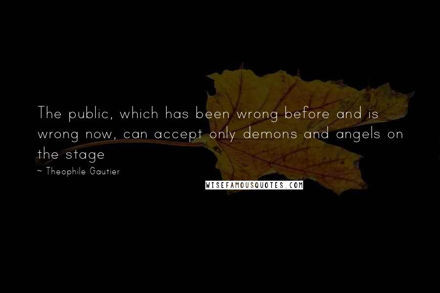 Theophile Gautier Quotes: The public, which has been wrong before and is wrong now, can accept only demons and angels on the stage