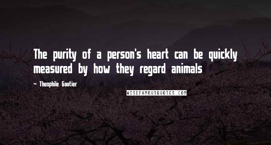 Theophile Gautier Quotes: The purity of a person's heart can be quickly measured by how they regard animals