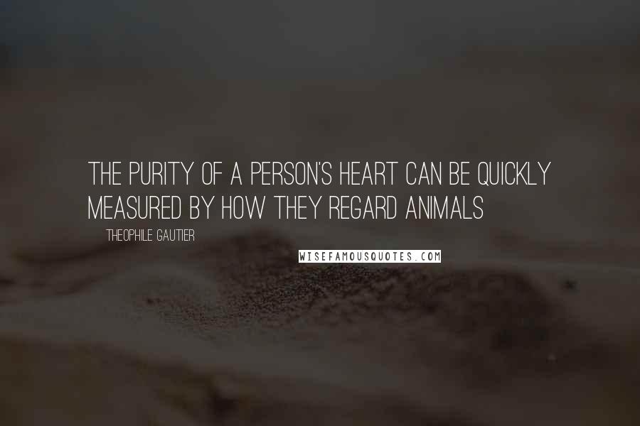 Theophile Gautier Quotes: The purity of a person's heart can be quickly measured by how they regard animals