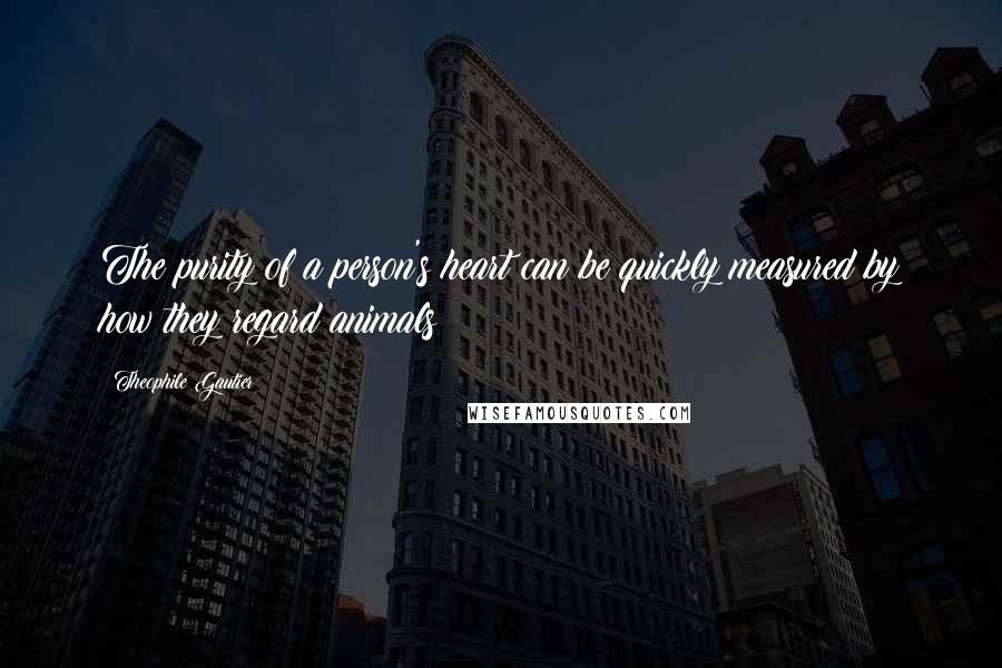 Theophile Gautier Quotes: The purity of a person's heart can be quickly measured by how they regard animals
