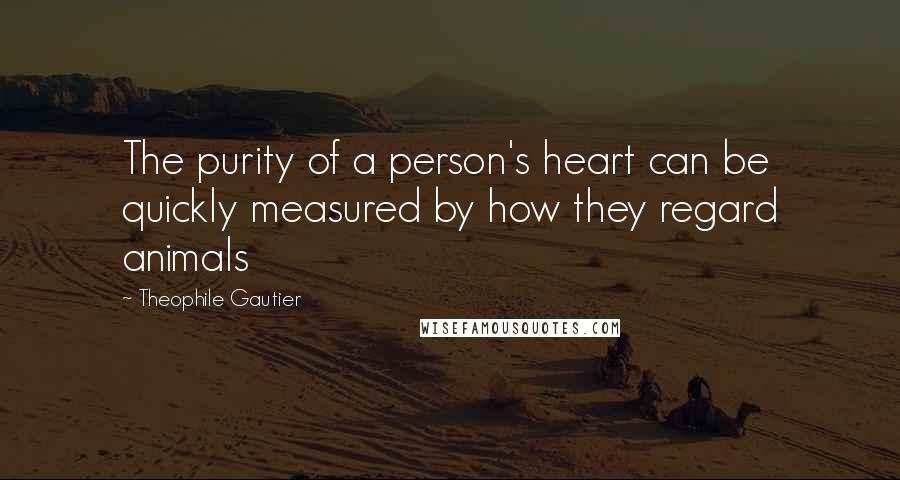 Theophile Gautier Quotes: The purity of a person's heart can be quickly measured by how they regard animals
