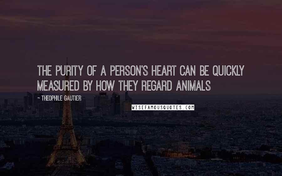 Theophile Gautier Quotes: The purity of a person's heart can be quickly measured by how they regard animals