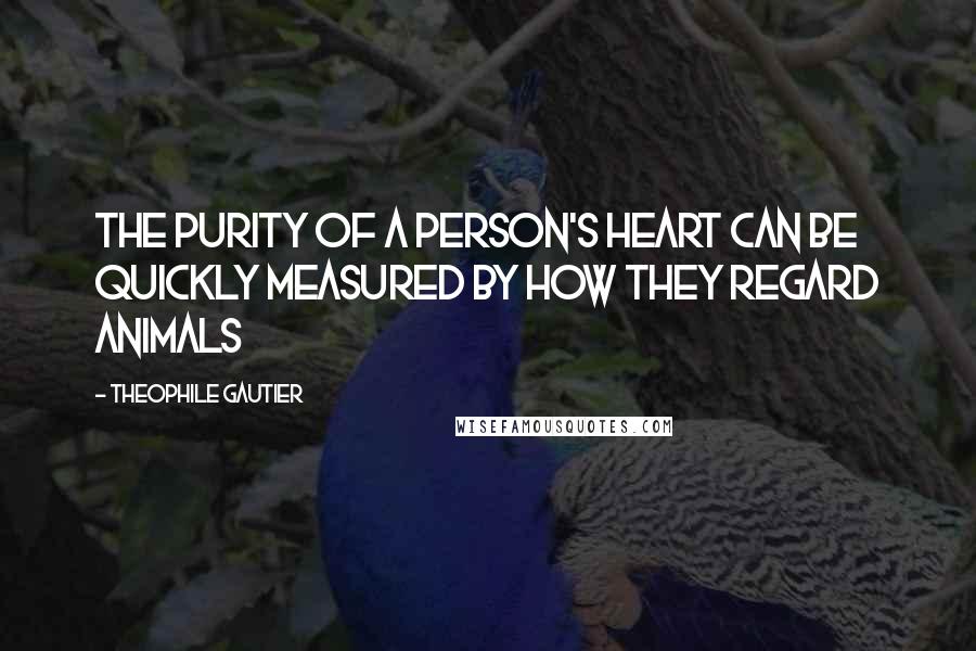 Theophile Gautier Quotes: The purity of a person's heart can be quickly measured by how they regard animals