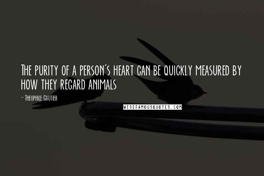 Theophile Gautier Quotes: The purity of a person's heart can be quickly measured by how they regard animals
