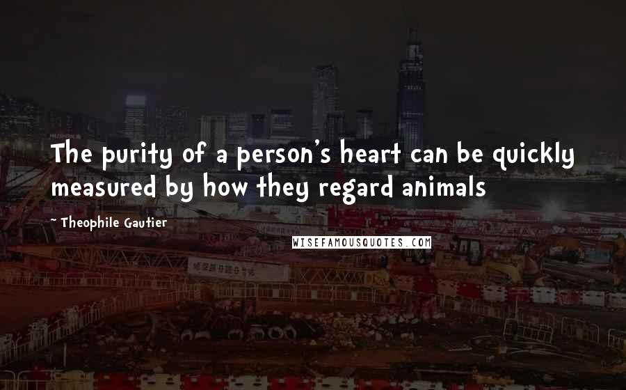 Theophile Gautier Quotes: The purity of a person's heart can be quickly measured by how they regard animals