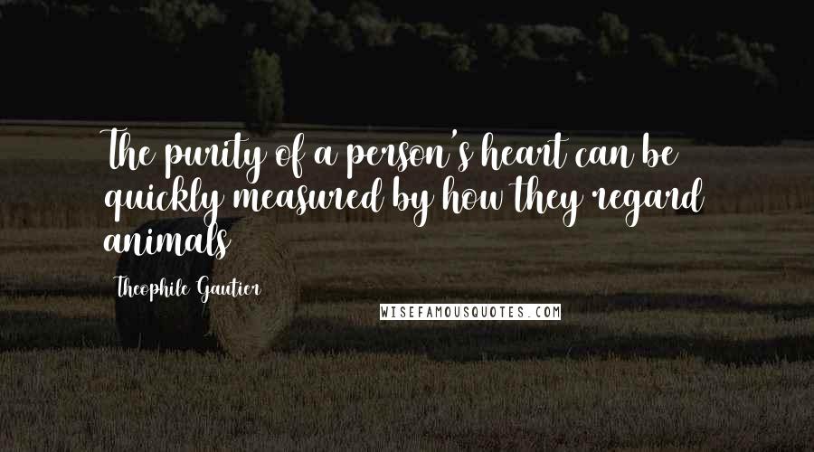 Theophile Gautier Quotes: The purity of a person's heart can be quickly measured by how they regard animals