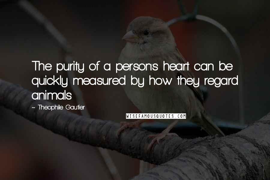 Theophile Gautier Quotes: The purity of a person's heart can be quickly measured by how they regard animals