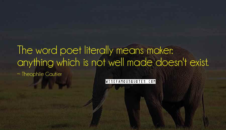 Theophile Gautier Quotes: The word poet literally means maker: anything which is not well made doesn't exist.