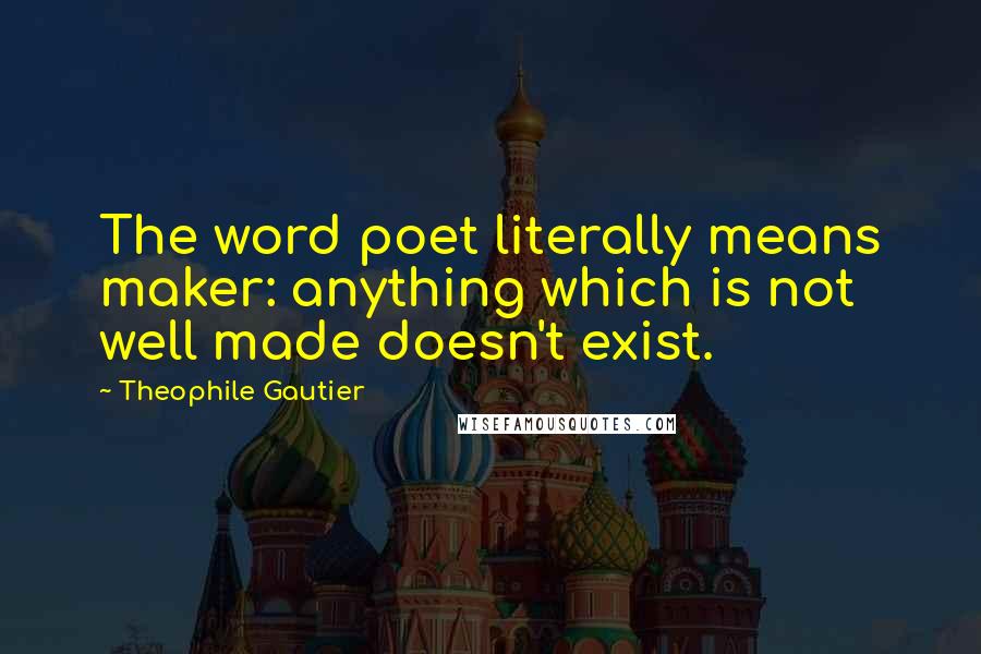 Theophile Gautier Quotes: The word poet literally means maker: anything which is not well made doesn't exist.