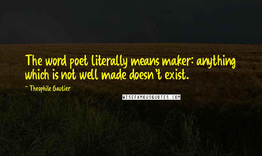 Theophile Gautier Quotes: The word poet literally means maker: anything which is not well made doesn't exist.