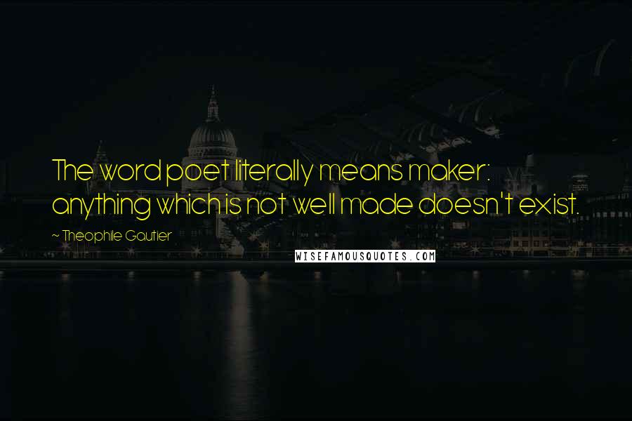 Theophile Gautier Quotes: The word poet literally means maker: anything which is not well made doesn't exist.