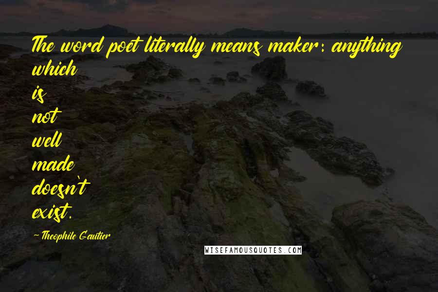 Theophile Gautier Quotes: The word poet literally means maker: anything which is not well made doesn't exist.